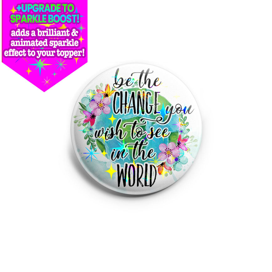 Be the Change You Wish to See in The World Topper - Make it Sparkle - Topperswap
